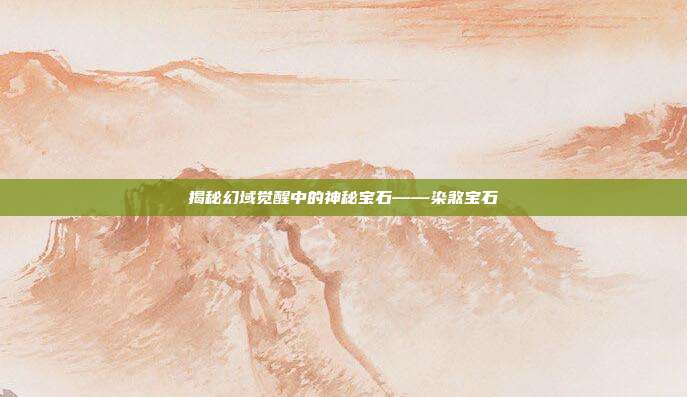 揭秘幻域觉醒中的神秘宝石——染煞宝石-第1张图片-速奇网 揭秘幻域觉醒中的神秘宝石——染煞宝石-第1张图片-速奇网