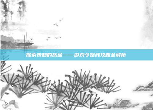 探索未知的旅途——游戏令路线攻略全解析-第1张图片-速奇网 探索未知的旅途——游戏令路线攻略全解析-第1张图片-速奇网