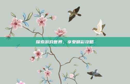 探索游戏世界,享受精彩攻略-第1张图片-速奇网 探索游戏世界,享受精彩攻略-第1张图片-速奇网