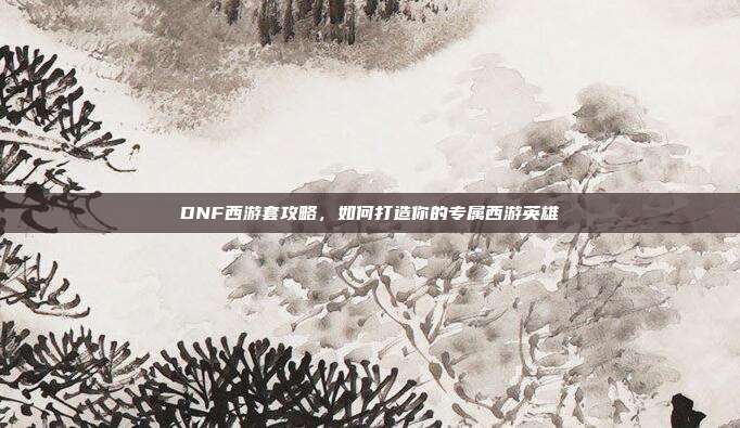 DNF西游套攻略,如何打造你的专属西游英雄-第1张图片-速奇网 DNF西游套攻略,如何打造你的专属西游英雄-第1张图片-速奇网
