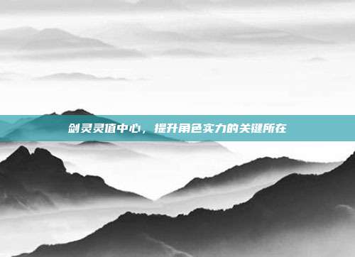 剑灵灵值中心,提升角色实力的关键所在-第1张图片-速奇网 剑灵灵值中心,提升角色实力的关键所在-第1张图片-速奇网