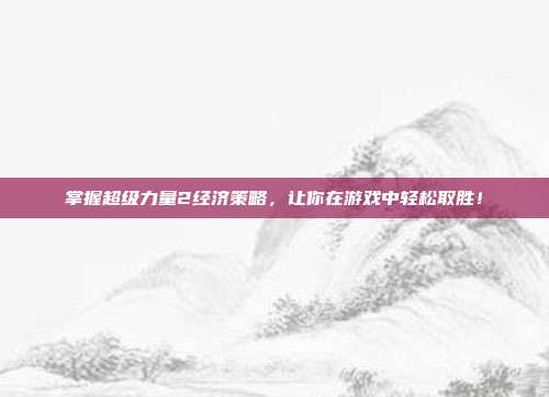 掌握超级力量2经济策略,让你在游戏中轻松取胜!-第1张图片-速奇网 掌握超级力量2经济策略,让你在游戏中轻松取胜!-第1张图片-速奇网