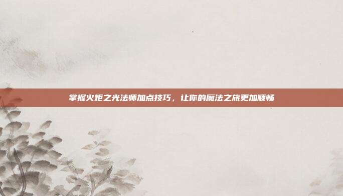 掌握火炬之光法师加点技巧,让你的魔法之旅更加顺畅-第1张图片-速奇网 掌握火炬之光法师加点技巧,让你的魔法之旅更加顺畅-第1张图片-速奇网