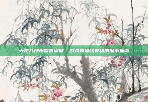 天龙八部珍兽查询器,游戏内珍稀宠物的探索指南-第1张图片-速奇网 天龙八部珍兽查询器,游戏内珍稀宠物的探索指南-第1张图片-速奇网