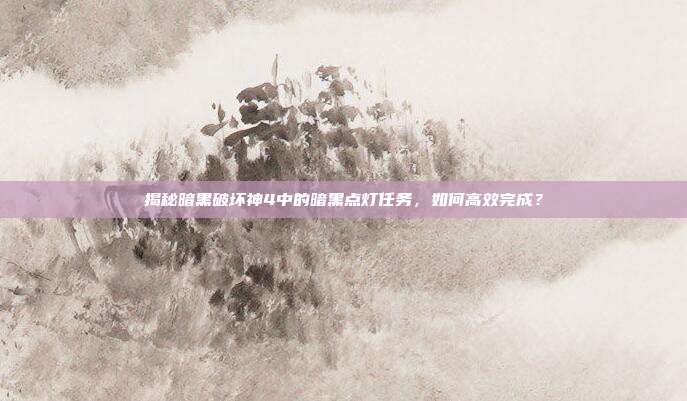 揭秘暗黑破坏神4中的暗黑点灯任务,如何高效完成?-第1张图片-速奇网 揭秘暗黑破坏神4中的暗黑点灯任务,如何高效完成?-第1张图片-速奇网