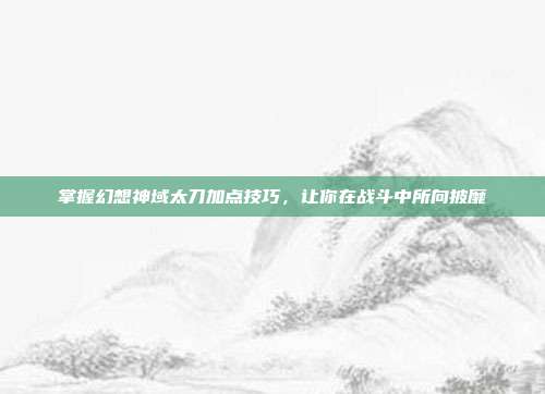 掌握幻想神域太刀加点技巧,让你在战斗中所向披靡-第1张图片-速奇网 掌握幻想神域太刀加点技巧,让你在战斗中所向披靡-第1张图片-速奇网