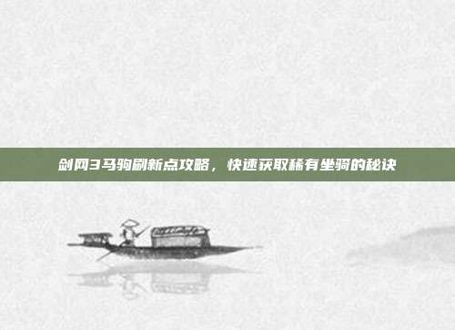 剑网3马驹刷新点攻略,快速获取稀有坐骑的秘诀-第1张图片-速奇网 剑网3马驹刷新点攻略,快速获取稀有坐骑的秘诀-第1张图片-速奇网