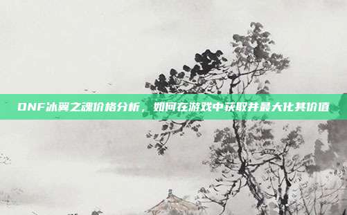 DNF冰翼之魂价格分析,如何在游戏中获取并最大化其价值-第1张图片-速奇网 DNF冰翼之魂价格分析,如何在游戏中获取并最大化其价值-第1张图片-速奇网
