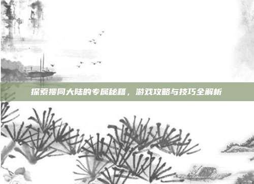 探索搜同大陆的专属秘籍，游戏攻略与技巧全解析-第1张图片-速奇网