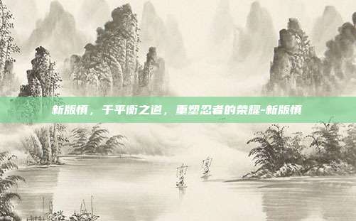 新版慎,于平衡之道,重塑忍者的荣耀-新版慎-第1张图片-速奇网 新版慎,于平衡之道,重塑忍者的荣耀-新版慎-第1张图片-速奇网