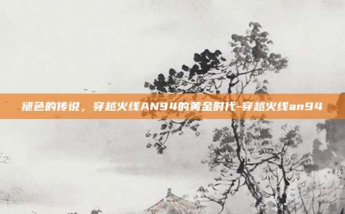 褪色的传说，穿越火线AN94的黄金时代-穿越火线an94-第1张图片-速奇网
