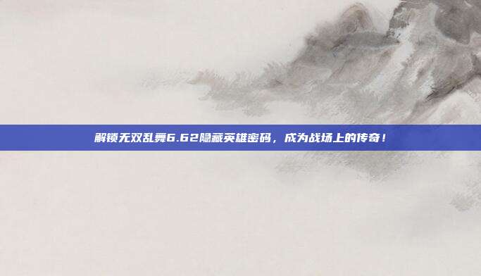 解锁无双乱舞6.62隐藏英雄密码，成为战场上的传奇！-第1张图片-速奇网