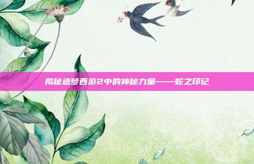 揭秘造梦西游2中的神秘力量——蛇之印记-第1张图片-速奇网 揭秘造梦西游2中的神秘力量——蛇之印记-第1张图片-速奇网