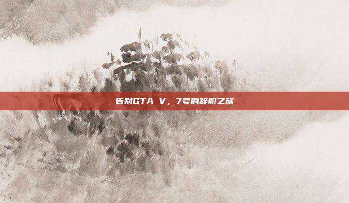 告别GTA V,7号的辞职之旅-第1张图片-速奇网 告别GTA V,7号的辞职之旅-第1张图片-速奇网