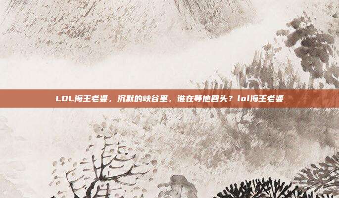 LOL海王老婆，沉默的峡谷里，谁在等他回头？lol海王老婆-第1张图片-速奇网