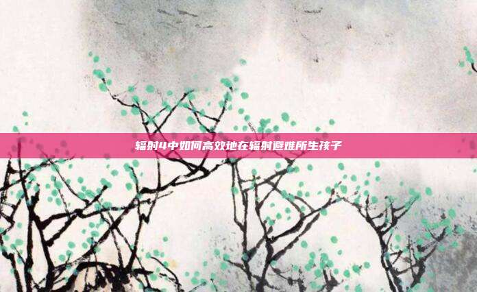 辐射4中如何高效地在辐射避难所生孩子-第1张图片-速奇网