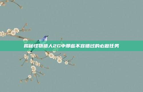 揭秘怪物猎人2G中那些不容错过的必做任务-第1张图片-速奇网