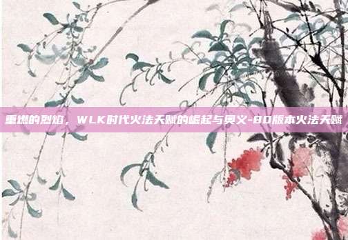 重燃的烈焰，WLK时代火法天赋的崛起与奥义-80版本火法天赋-第1张图片-速奇网