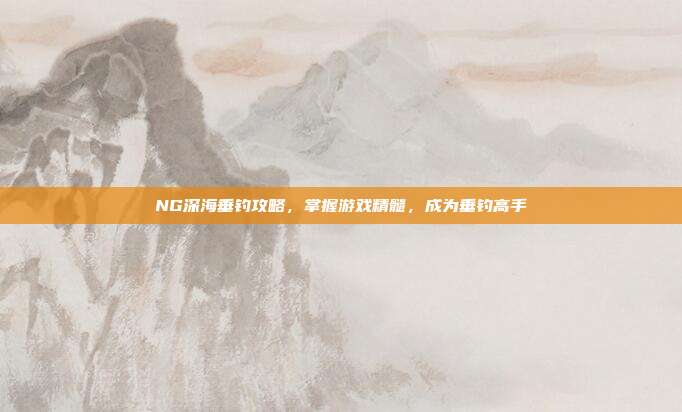 NG深海垂钓攻略,掌握游戏精髓,成为垂钓高手-第1张图片-速奇网 NG深海垂钓攻略,掌握游戏精髓,成为垂钓高手-第1张图片-速奇网