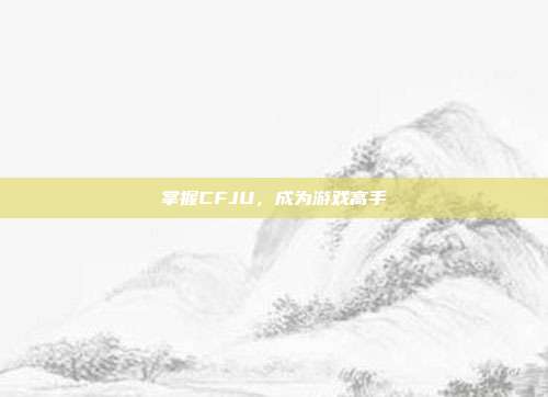 掌握CFJU,成为游戏高手-第1张图片-速奇网 掌握CFJU,成为游戏高手-第1张图片-速奇网