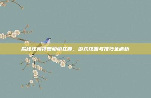 揭秘炫舞神兽萌萌在哪,游戏攻略与技巧全解析-第1张图片-速奇网 揭秘炫舞神兽萌萌在哪,游戏攻略与技巧全解析-第1张图片-速奇网