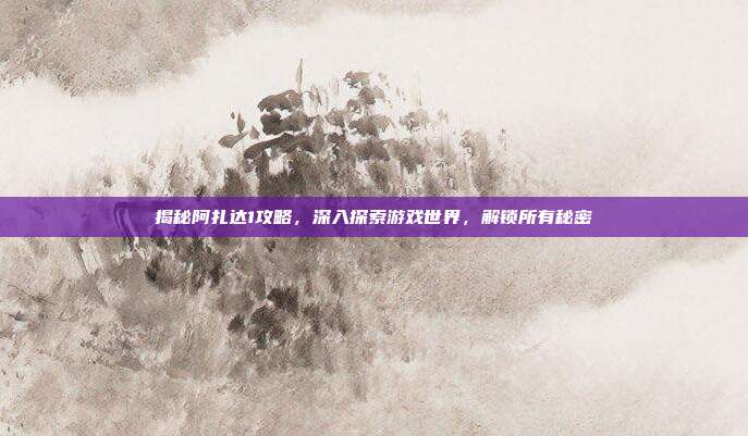 揭秘阿扎达1攻略,深入探索游戏世界,解锁所有秘密-第1张图片-速奇网 揭秘阿扎达1攻略,深入探索游戏世界,解锁所有秘密-第1张图片-速奇网