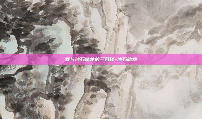 我与沙石幼龙的三日谈-沙石幼龙-第1张图片-速奇网