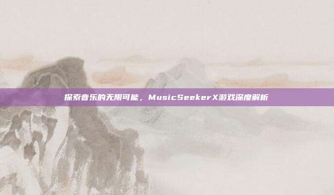 探索音乐的无限可能,MusicSeekerX游戏深度解析-第1张图片-速奇网 探索音乐的无限可能,MusicSeekerX游戏深度解析-第1张图片-速奇网