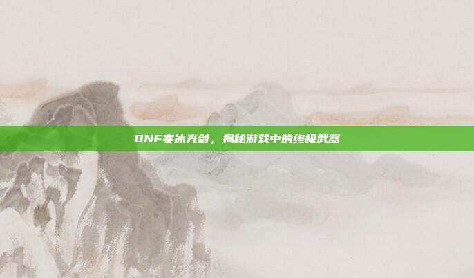 DNF寒冰光剑,揭秘游戏中的终极武器-第1张图片-速奇网 DNF寒冰光剑,揭秘游戏中的终极武器-第1张图片-速奇网