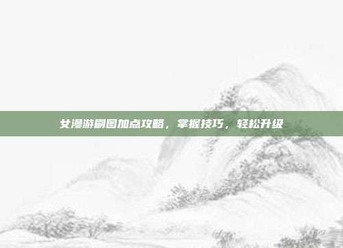 女漫游刷图加点攻略,掌握技巧,轻松升级-第1张图片-速奇网 女漫游刷图加点攻略,掌握技巧,轻松升级-第1张图片-速奇网
