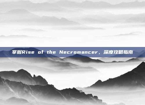 掌握Rise of the Necromancer,深度攻略指南-第1张图片-速奇网 掌握Rise of the Necromancer,深度攻略指南-第1张图片-速奇网