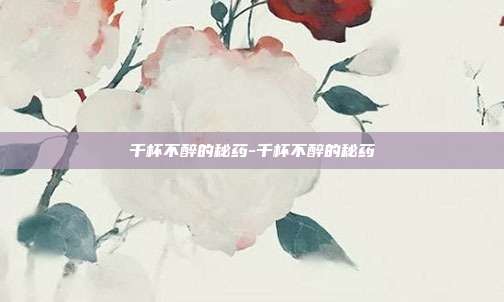千杯不醉的秘药-千杯不醉的秘药-第1张图片-速奇网