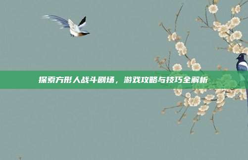 探索方形人战斗剧场,游戏攻略与技巧全解析-第1张图片-速奇网 探索方形人战斗剧场,游戏攻略与技巧全解析-第1张图片-速奇网