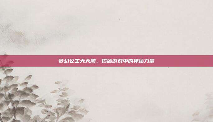 梦幻公主天天测,揭秘游戏中的神秘力量-第1张图片-速奇网 梦幻公主天天测,揭秘游戏中的神秘力量-第1张图片-速奇网