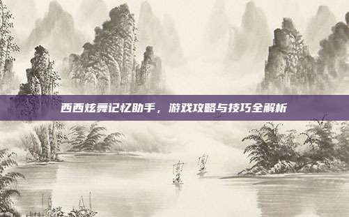 西西炫舞记忆助手，游戏攻略与技巧全解析-第1张图片-速奇网