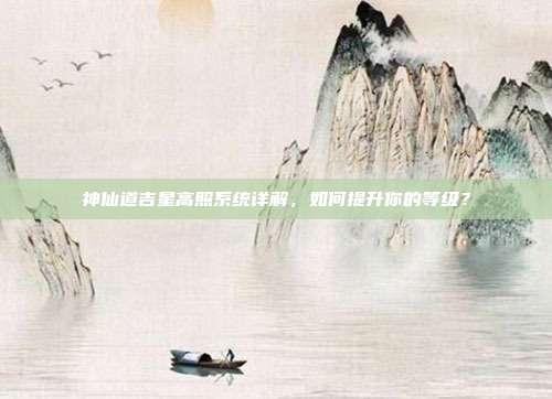 神仙道吉星高照系统详解,如何提升你的等级?-第1张图片-速奇网 神仙道吉星高照系统详解,如何提升你的等级?-第1张图片-速奇网