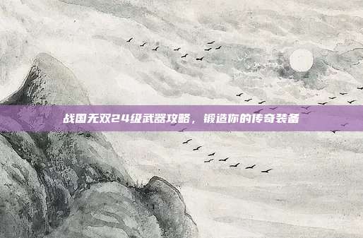 战国无双24级武器攻略，锻造你的传奇装备-第1张图片-速奇网