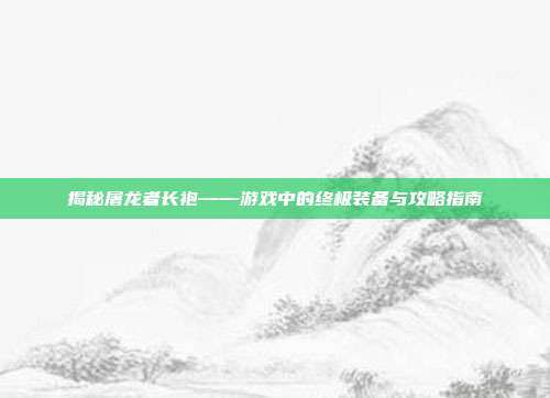 揭秘屠龙者长袍——游戏中的终极装备与攻略指南-第1张图片-速奇网 揭秘屠龙者长袍——游戏中的终极装备与攻略指南-第1张图片-速奇网