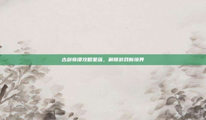 古剑奇谭攻略星蕴,解锁游戏新境界-第1张图片-速奇网 古剑奇谭攻略星蕴,解锁游戏新境界-第1张图片-速奇网