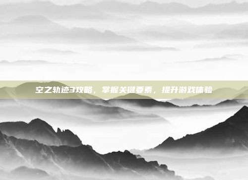 空之轨迹3攻略,掌握关键要素,提升游戏体验-第1张图片-速奇网 空之轨迹3攻略,掌握关键要素,提升游戏体验-第1张图片-速奇网