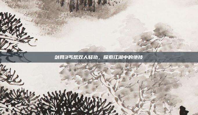 剑网3丐帮双人轻功,探索江湖中的绝技-第1张图片-速奇网 剑网3丐帮双人轻功,探索江湖中的绝技-第1张图片-速奇网