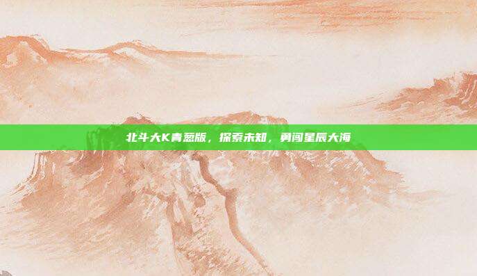 北斗大K青葱版,探索未知,勇闯星辰大海-第1张图片-速奇网 北斗大K青葱版,探索未知,勇闯星辰大海-第1张图片-速奇网