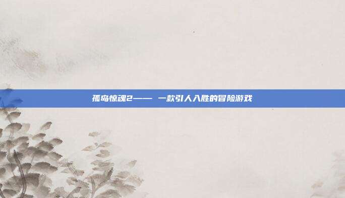 孤岛惊魂2—— 一款引人入胜的冒险游戏-第1张图片-速奇网 孤岛惊魂2—— 一款引人入胜的冒险游戏-第1张图片-速奇网