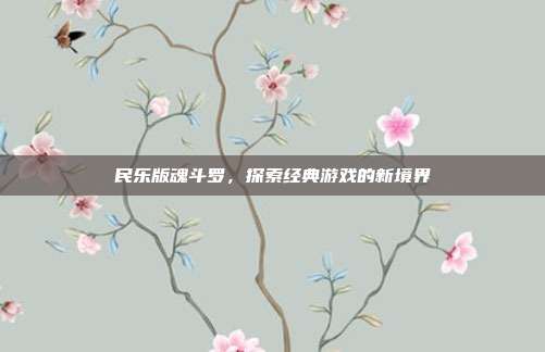 民乐版魂斗罗,探索经典游戏的新境界-第1张图片-速奇网 民乐版魂斗罗,探索经典游戏的新境界-第1张图片-速奇网
