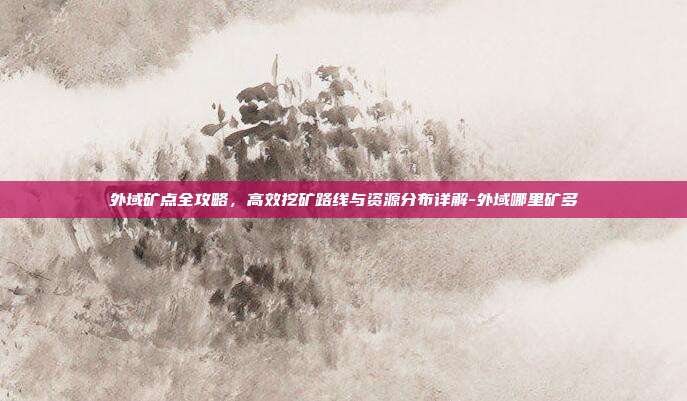 外域矿点全攻略，高效挖矿路线与资源分布详解-外域哪里矿多-第1张图片-速奇网