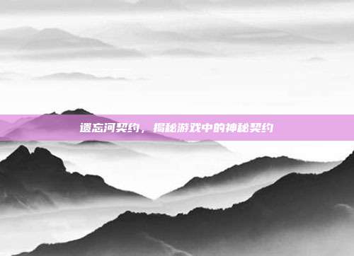 遗忘河契约，揭秘游戏中的神秘契约-第1张图片-速奇网