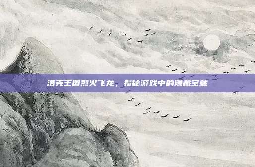 洛克王国烈火飞龙,揭秘游戏中的隐藏宝藏-第1张图片-速奇网 洛克王国烈火飞龙,揭秘游戏中的隐藏宝藏-第1张图片-速奇网