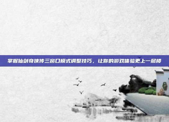 掌握仙剑奇侠传三窗口模式调整技巧，让你的游戏体验更上一层楼-第1张图片-速奇网
