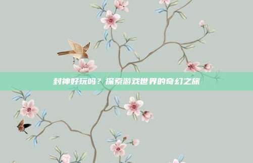 封神好玩吗?探索游戏世界的奇幻之旅-第1张图片-速奇网 封神好玩吗?探索游戏世界的奇幻之旅-第1张图片-速奇网