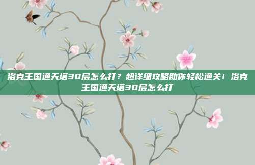 洛克王国通天塔30层怎么打？超详细攻略助你轻松通关！洛克王国通天塔30层怎么打-第1张图片-速奇网